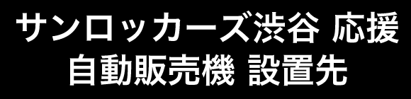 サンロッカーズ渋谷 応援自動販売機 設置先
